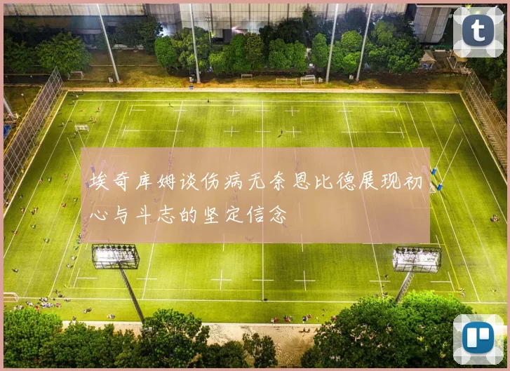 埃奇库姆谈伤病无奈恩比德展现初心与斗志的坚定信念