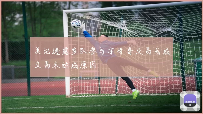 美记透露多队参与字母哥交易或成交易未达成原因