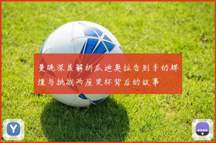 曼晚深度解析瓜迪奥拉告别季的辉煌与挑战两座奖杯背后的故事