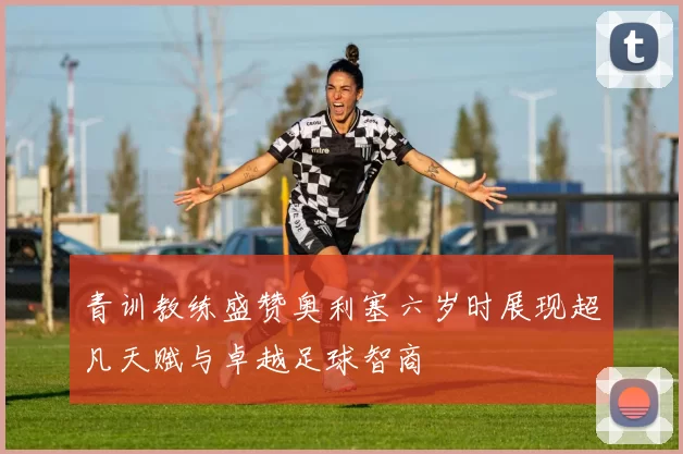 青训教练盛赞奥利塞六岁时展现超凡天赋与卓越足球智商