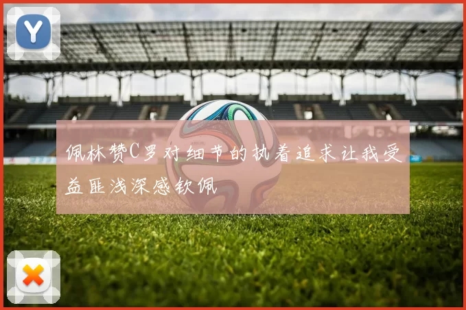 佩林赞C罗对细节的执着追求让我受益匪浅深感钦佩