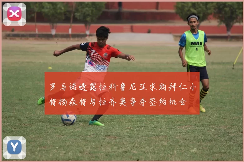 罗马诺透露拉科鲁尼亚求购拜仁小将扬森将与拉齐奥争夺签约机会