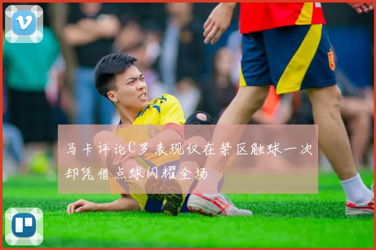 马卡评论C罗表现仅在禁区触球一次却凭借点球闪耀全场