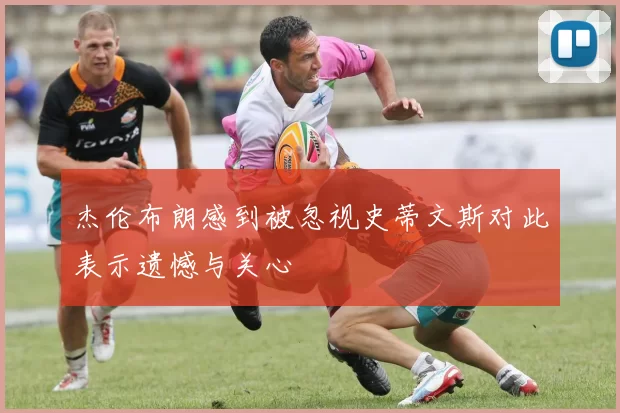 杰伦布朗感到被忽视史蒂文斯对此表示遗憾与关心