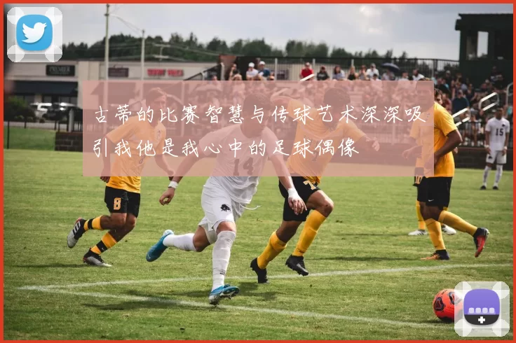 古蒂的比赛智慧与传球艺术深深吸引我他是我心中的足球偶像