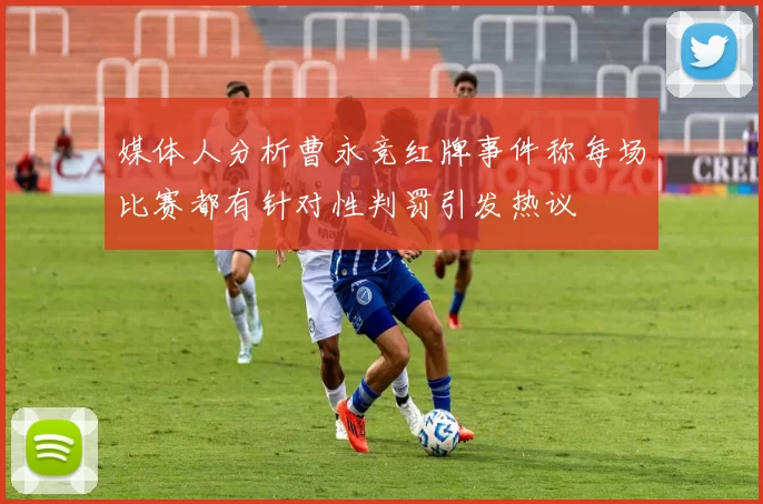 媒体人分析曹永竞红牌事件称每场比赛都有针对性判罚引发热议