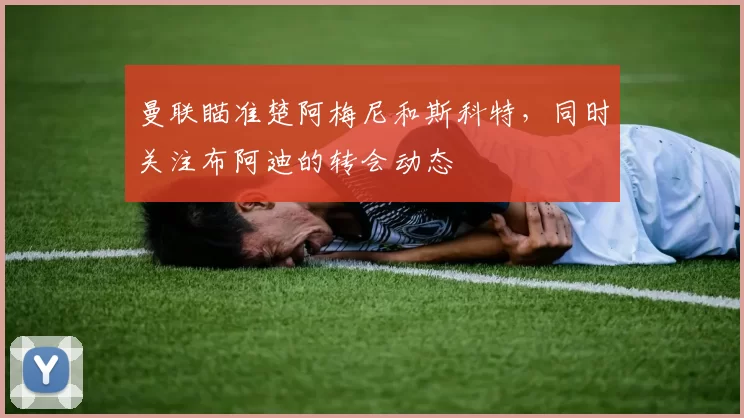 曼联瞄准楚阿梅尼和斯科特，同时关注布阿迪的转会动态