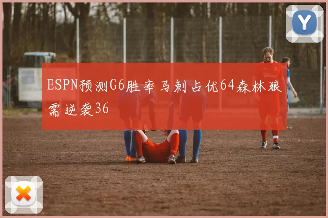 ESPN预测G6胜率马刺占优64森林狼需逆袭36