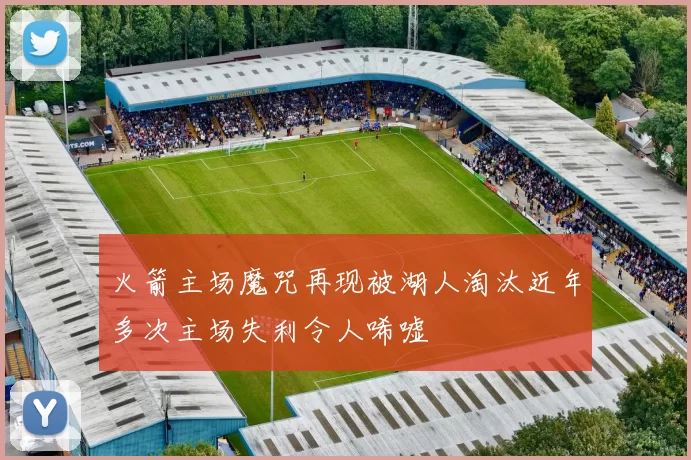 火箭主场魔咒再现被湖人淘汰近年多次主场失利令人唏嘘